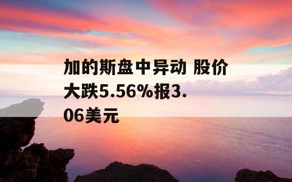 加的斯盘中异动 股价大跌5.56%报3.06美元